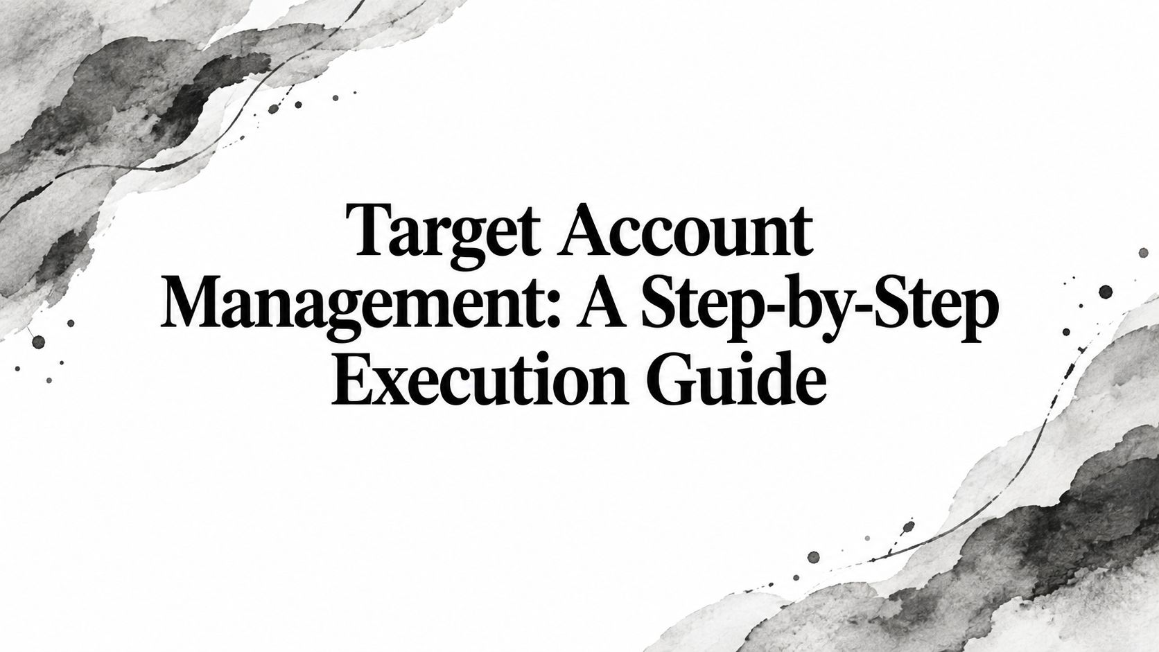 Target Account Management: A Step-by-Step Execution Guide