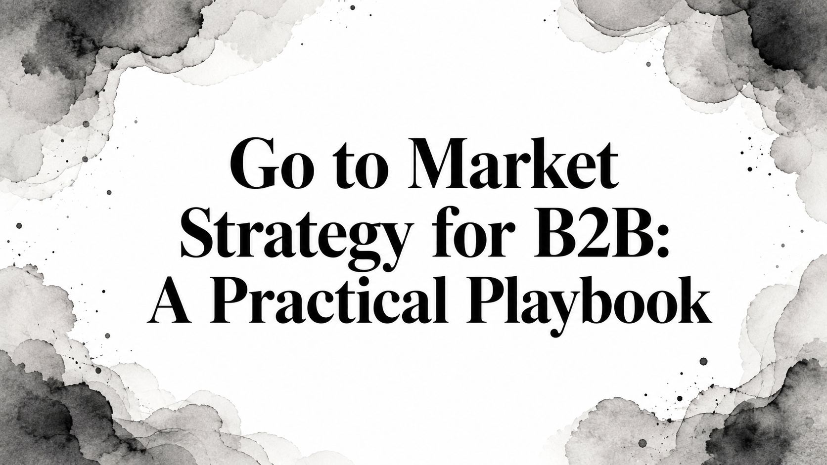 Go to Market Strategy for B2B: A Practical Playbook